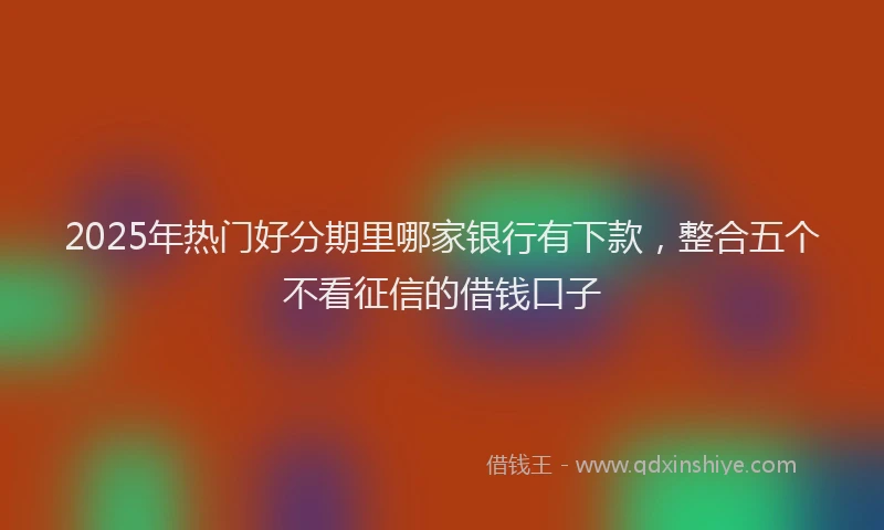 2025年热门好分期里哪家银行有下款，整合五个不看征信的借钱口子