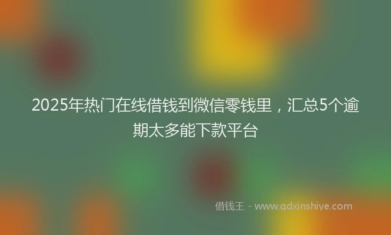 2025年热门在线借钱到微信零钱里，汇总5个逾期太多能下款平台