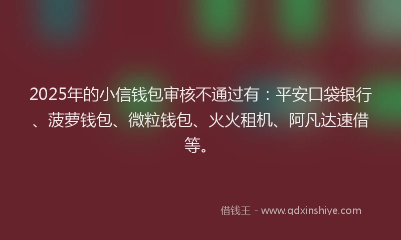 2025年的小信钱包审核不通过有：平安口袋银行、菠萝钱包、微粒钱包、火火租机、阿凡达速借等。