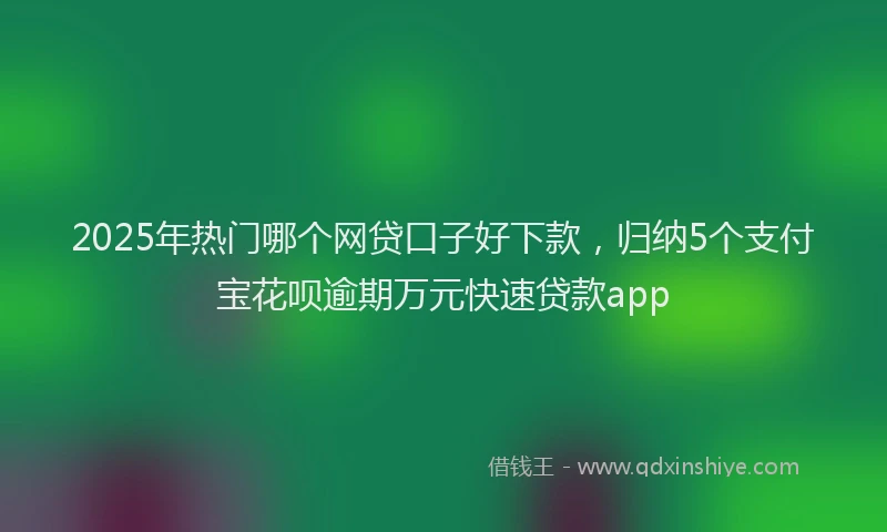2025年热门哪个网贷口子好下款，归纳5个支付宝花呗逾期万元快速贷款app