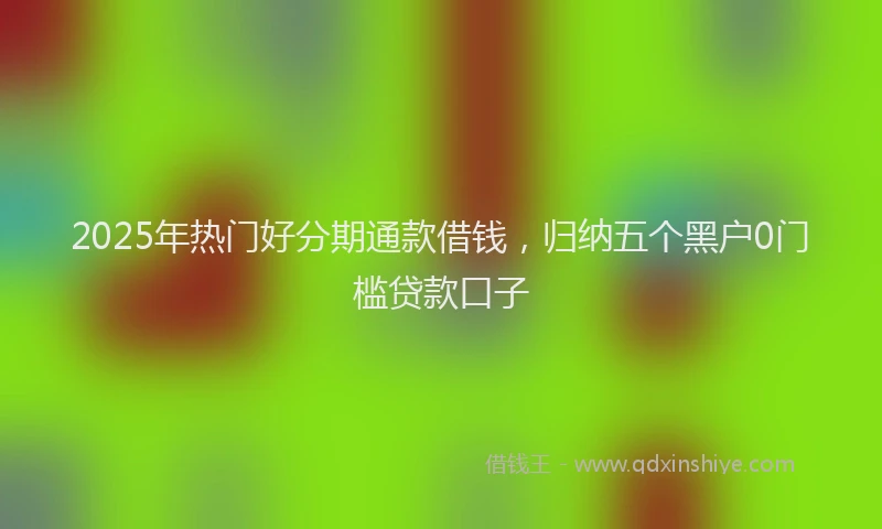 2025年热门好分期通款借钱，归纳五个黑户0门槛贷款口子