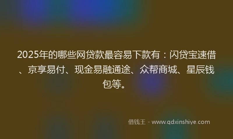 2025年的哪些网贷款最容易下款有：闪贷宝速借、京享易付、现金易融通途、众帮商城、星辰钱包等。