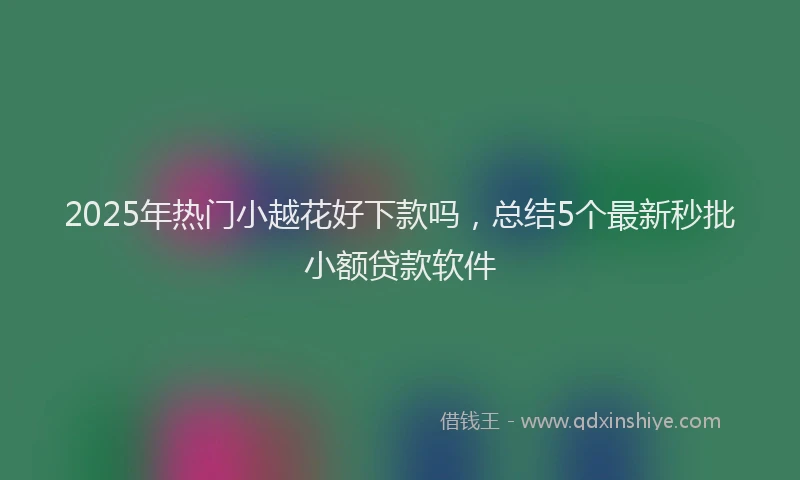 2025年热门小越花好下款吗，总结5个最新秒批小额贷款软件