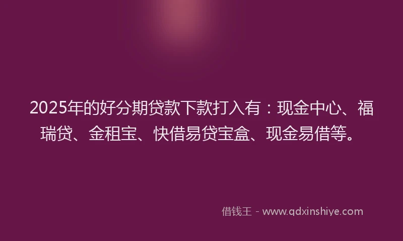 2025年的好分期贷款下款打入有：现金中心、福瑞贷、金租宝、快借易贷宝盒、现金易借等。