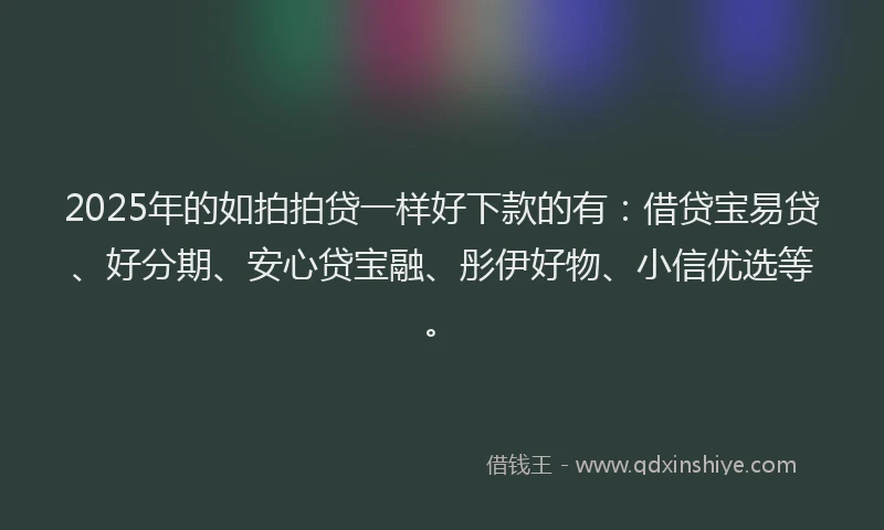 2025年的如拍拍贷一样好下款的有：借贷宝易贷、好分期、安心贷宝融、彤伊好物、小信优选等。