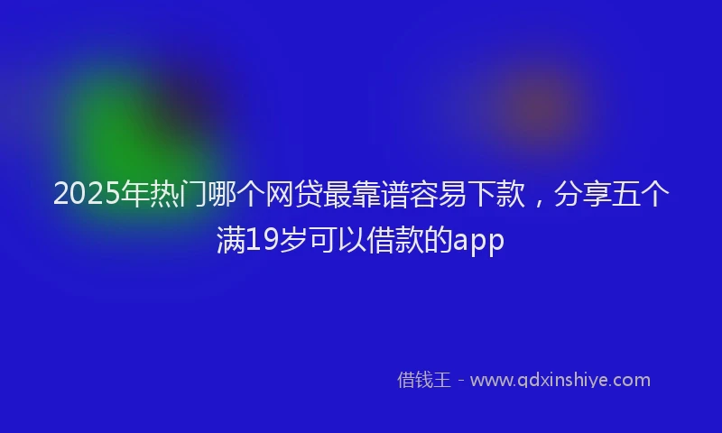 2025年热门哪个网贷最靠谱容易下款，分享五个满19岁可以借款的app