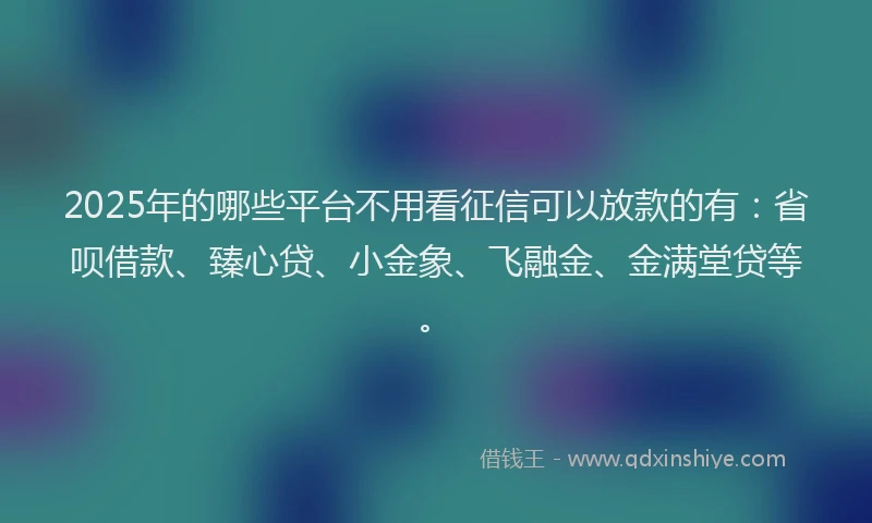 2025年的哪些平台不用看征信可以放款的有：省呗借款、臻心贷、小金象、飞融金、金满堂贷等。