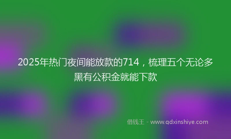 2025年热门夜间能放款的714，梳理五个无论多黑有公积金就能下款