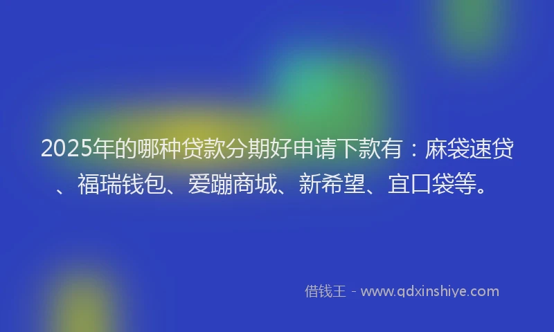2025年的哪种贷款分期好申请下款有：麻袋速贷、福瑞钱包、爱蹦商城、新希望、宜口袋等。