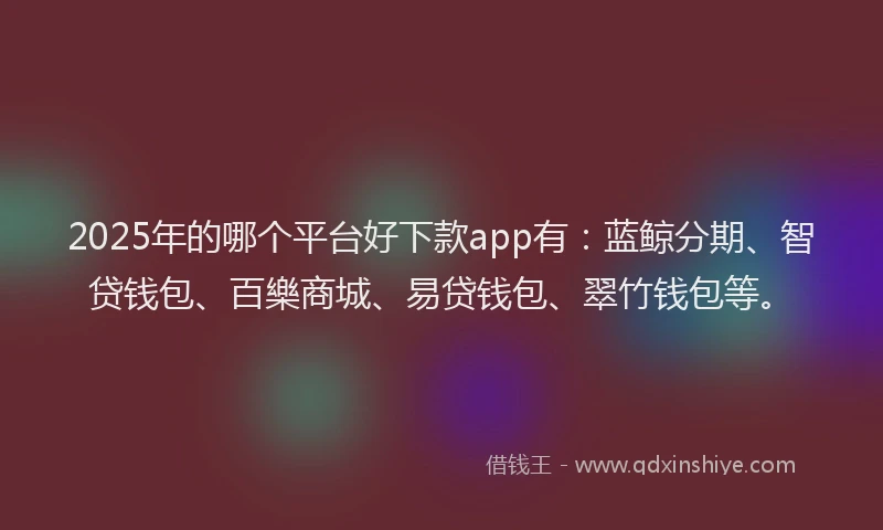 2025年的哪个平台好下款app有：蓝鲸分期、智贷钱包、百樂商城、易贷钱包、翠竹钱包等。