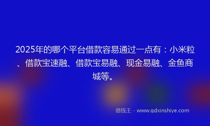 2025年的哪个平台借款容易通过一点有：小米粒、借款宝速融、借款宝易融、现金易融、金鱼商城等。