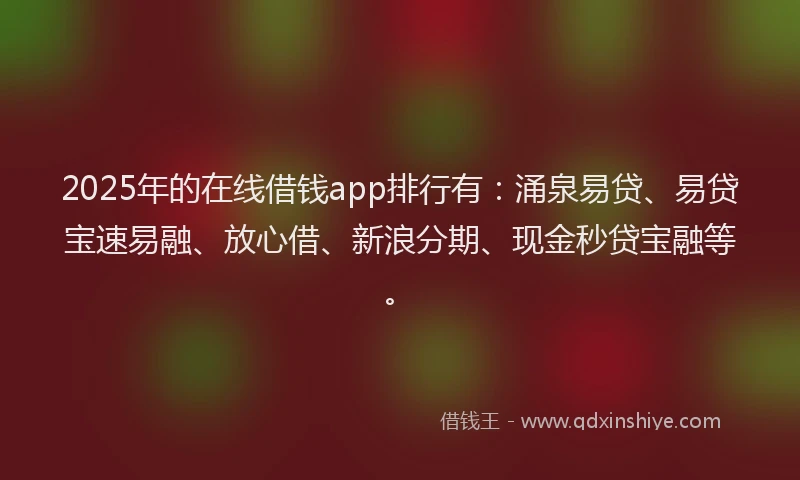 2025年的在线借钱app排行有：涌泉易贷、易贷宝速易融、放心借、新浪分期、现金秒贷宝融等。