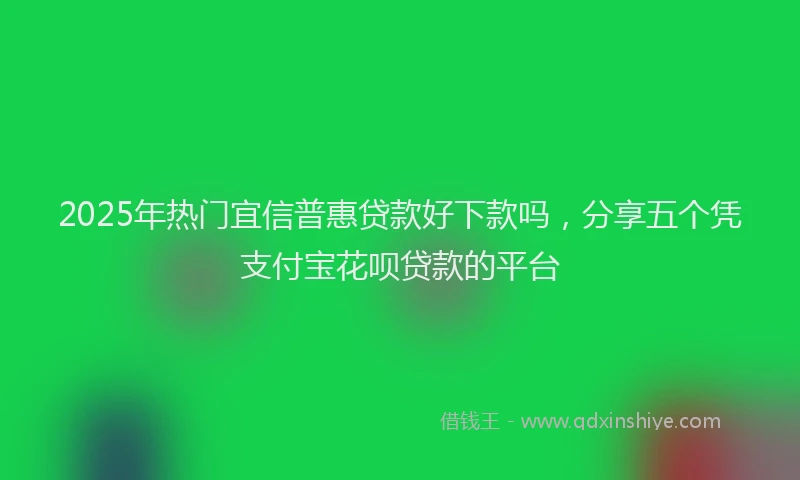 2025年热门宜信普惠贷款好下款吗，分享五个凭支付宝花呗贷款的平台