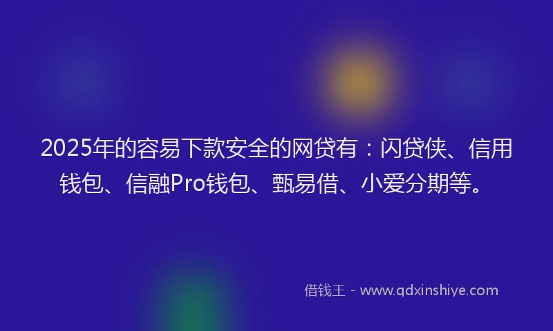 2025年的容易下款安全的网贷有：闪贷侠、信用钱包、信融Pro钱包、甄易借、小爱分期等。