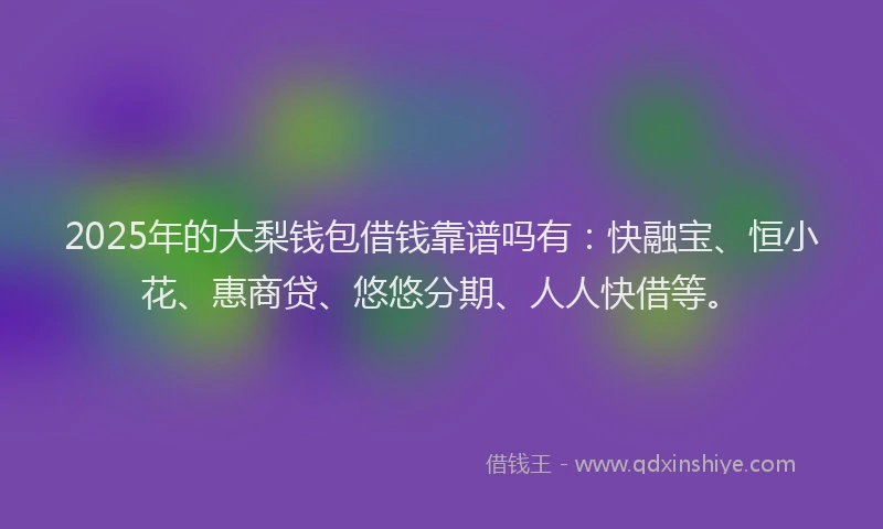2025年的大梨钱包借钱靠谱吗有：快融宝、恒小花、惠商贷、悠悠分期、人人快借等。