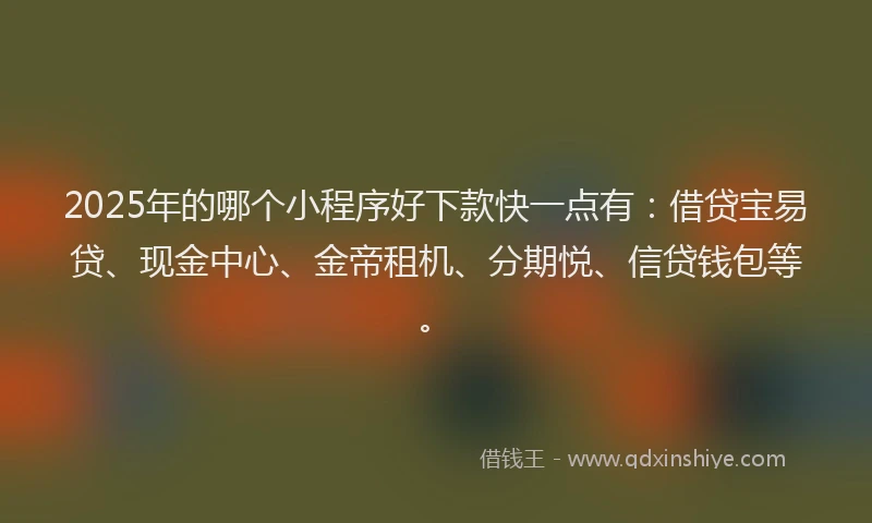 2025年的哪个小程序好下款快一点有：借贷宝易贷、现金中心、金帝租机、分期悦、信贷钱包等。