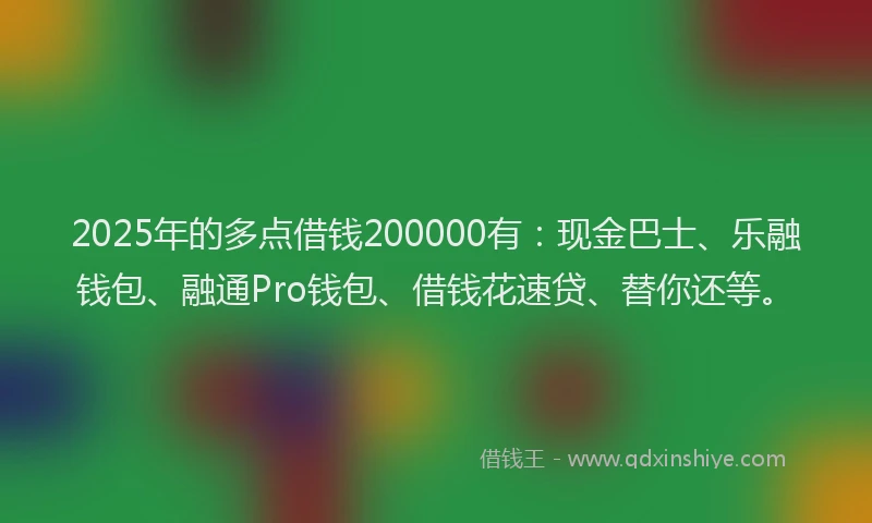 2025年的多点借钱200000有：现金巴士、乐融钱包、融通Pro钱包、借钱花速贷、替你还等。