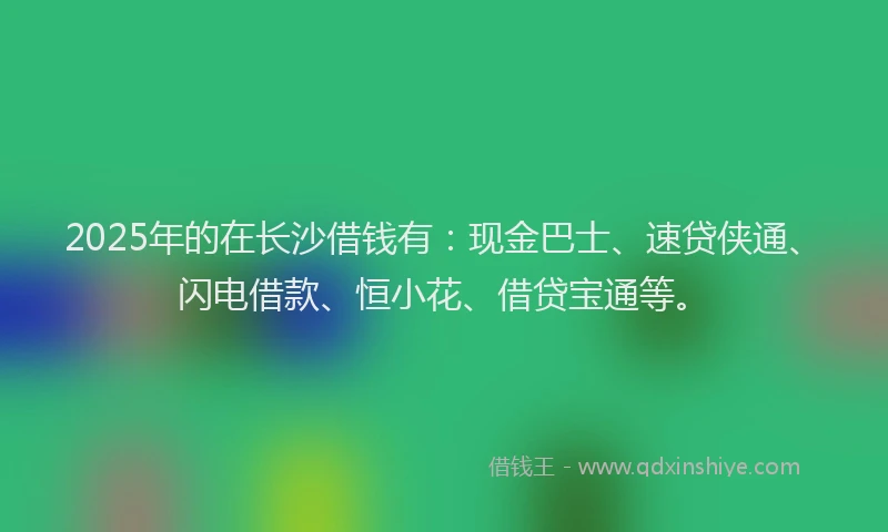 2025年的在长沙借钱有：现金巴士、速贷侠通、闪电借款、恒小花、借贷宝通等。