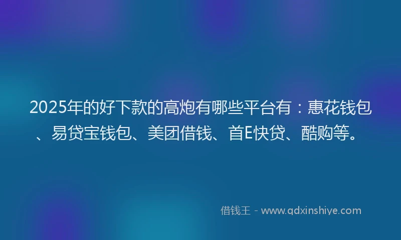 2025年的好下款的高炮有哪些平台有：惠花钱包、易贷宝钱包、美团借钱、首E快贷、酷购等。
