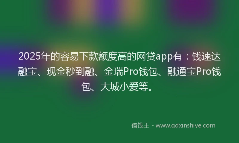 2025年的容易下款额度高的网贷app有：钱速达融宝、现金秒到融、金瑞Pro钱包、融通宝Pro钱包、大城小爱等。