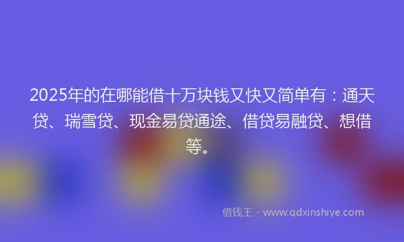 2025年的在哪能借十万块钱又快又简单有：通天贷、瑞雪贷、现金易贷通途、借贷易融贷、想借等。