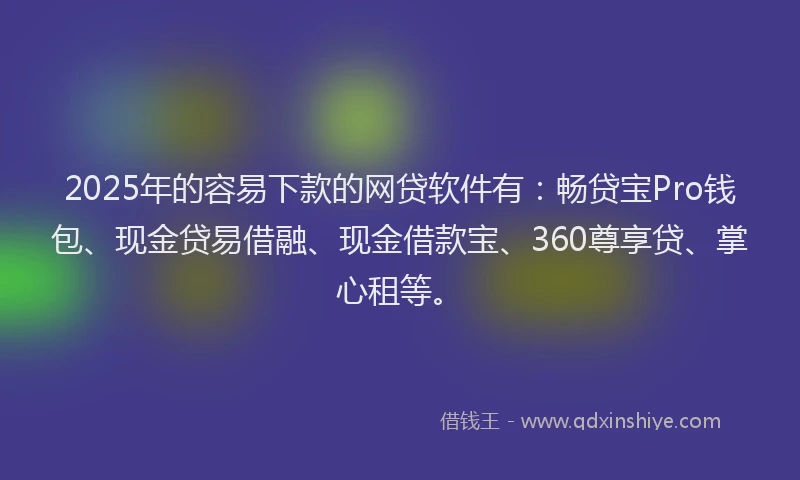 2025年的容易下款的网贷软件有:畅贷宝Pro钱包、现金贷易借融、现金借款宝、360尊享贷、掌心租等。