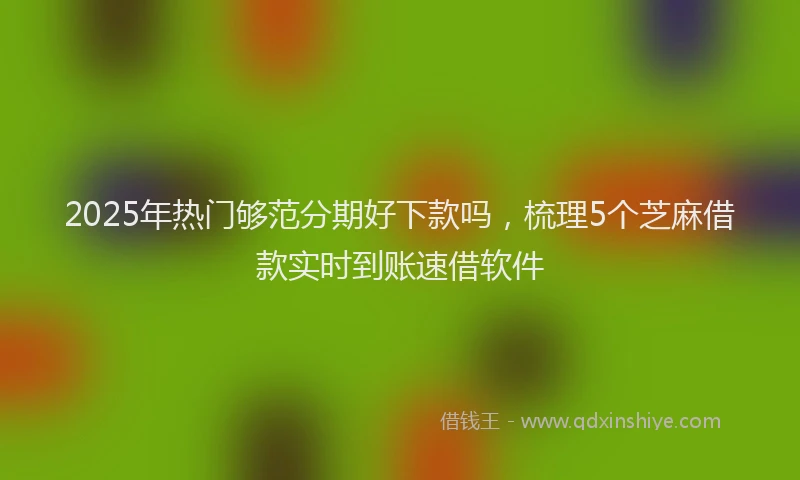 2025年热门够范分期好下款吗，梳理5个芝麻借款实时到账速借软件
