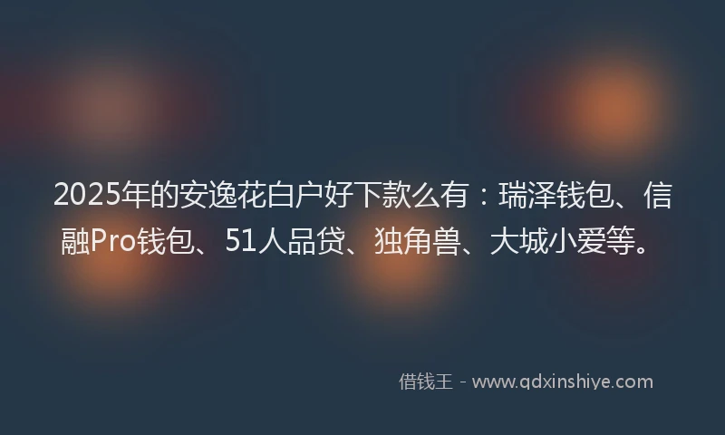2025年的安逸花白户好下款么有：瑞泽钱包、信融Pro钱包、51人品贷、独角兽、大城小爱等。