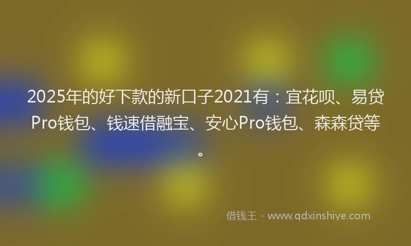 2025年的好下款的新口子2021有：宜花呗、易贷Pro钱包、钱速借融宝、安心Pro钱包、森森贷等。