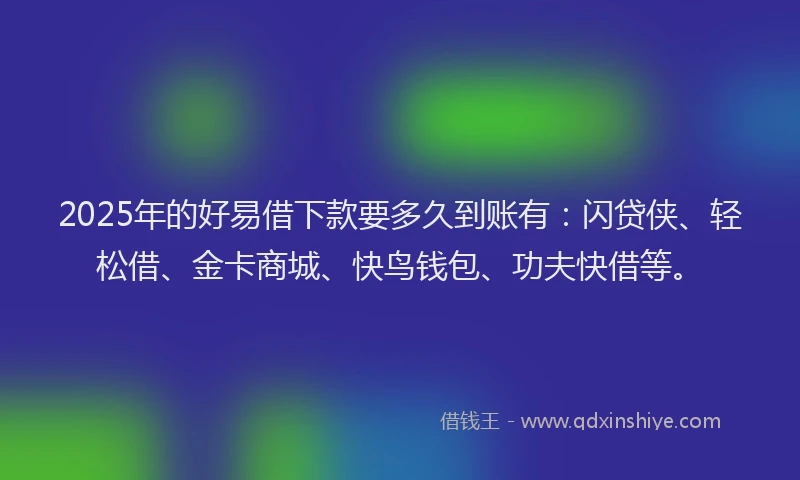 2025年的好易借下款要多久到账有：闪贷侠、轻松借、金卡商城、快鸟钱包、功夫快借等。
