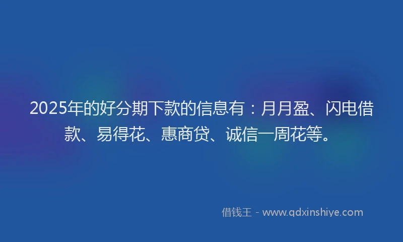 2025年的好分期下款的信息有：月月盈、闪电借款、易得花、惠商贷、诚信一周花等。