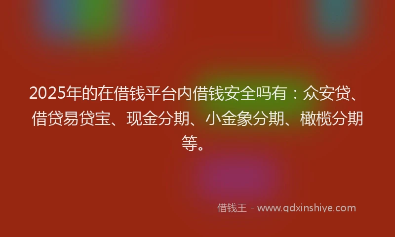 2025年的在借钱平台内借钱安全吗有：众安贷、借贷易贷宝、现金分期、小金象分期、橄榄分期等。