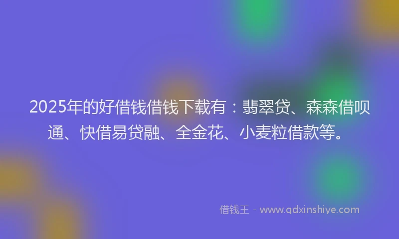 2025年的好借钱借钱下载有：翡翠贷、森森借呗通、快借易贷融、全金花、小麦粒借款等。