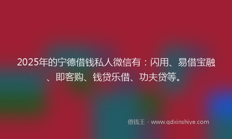 2025年的宁德借钱私人微信有：闪用、易借宝融、即客购、钱贷乐借、功夫贷等。