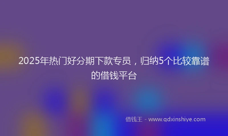 2025年热门好分期下款专员，归纳5个比较靠谱的借钱平台