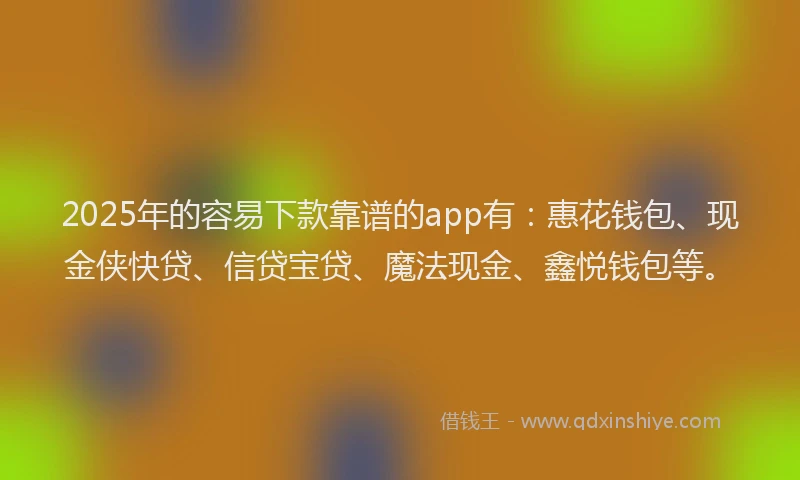 2025年的容易下款靠谱的app有：惠花钱包、现金侠快贷、信贷宝贷、魔法现金、鑫悦钱包等。