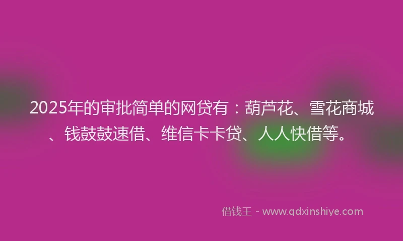 2025年的审批简单的网贷有：葫芦花、雪花商城、钱鼓鼓速借、维信卡卡贷、人人快借等。
