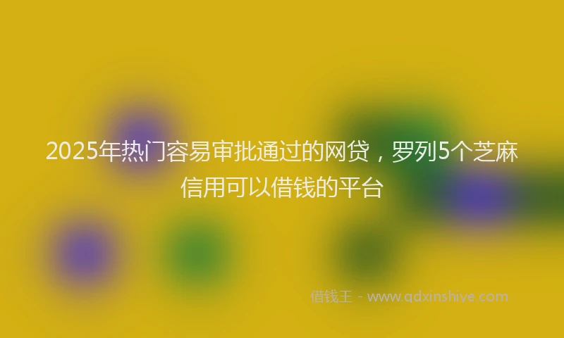 2025年热门容易审批通过的网贷，罗列5个芝麻信用可以借钱的平台
