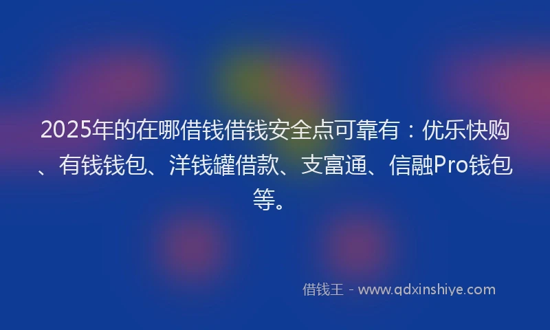 2025年的在哪借钱借钱安全点可靠有：优乐快购、有钱钱包、洋钱罐借款、支富通、信融Pro钱包等。