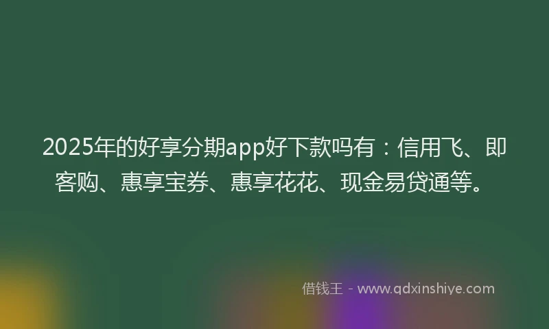 2025年的好享分期app好下款吗有：信用飞、即客购、惠享宝券、惠享花花、现金易贷通等。