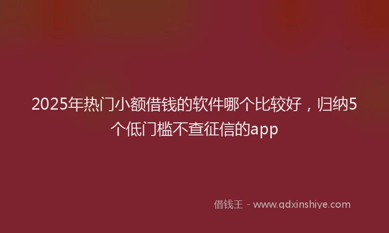 2025年热门小额借钱的软件哪个比较好,归纳5个低门槛不查征信的app
