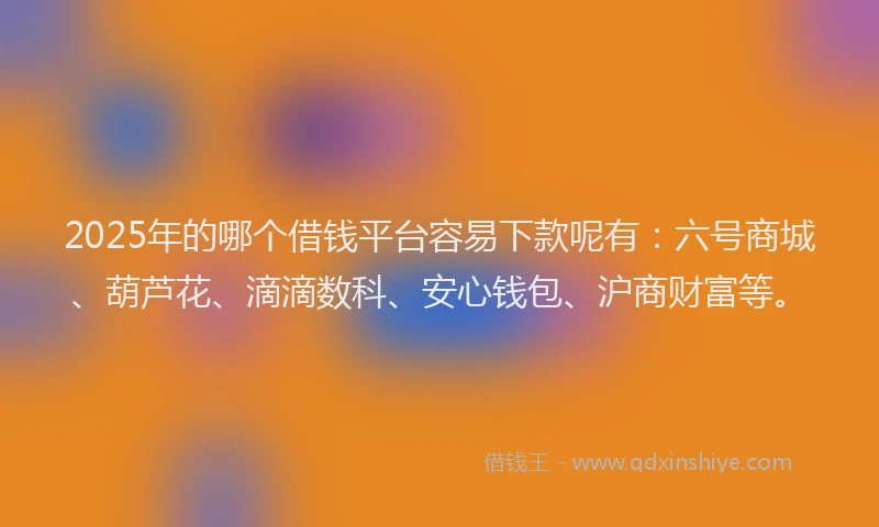 2025年的哪个借钱平台容易下款呢有：六号商城、葫芦花、滴滴数科、安心钱包、沪商财富等。