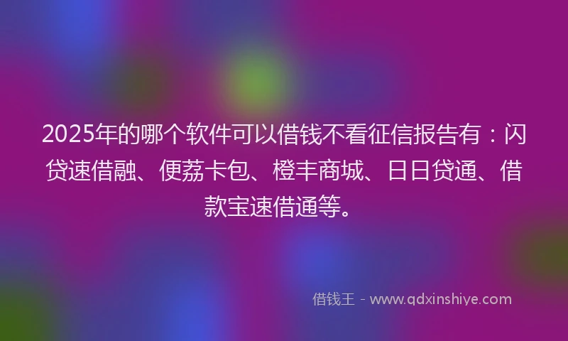 2025年的哪个软件可以借钱不看征信报告有：闪贷速借融、便荔卡包、橙丰商城、日日贷通、借款宝速借通等。