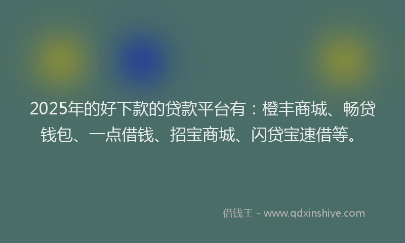 2025年的好下款的贷款平台有：橙丰商城、畅贷钱包、一点借钱、招宝商城、闪贷宝速借等。