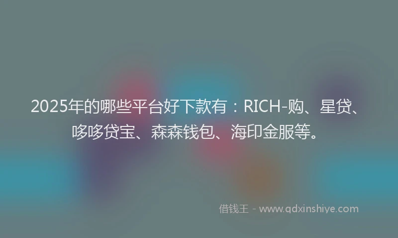 2025年的哪些平台好下款有：RICH-购、星贷、哆哆贷宝、森森钱包、海印金服等。
