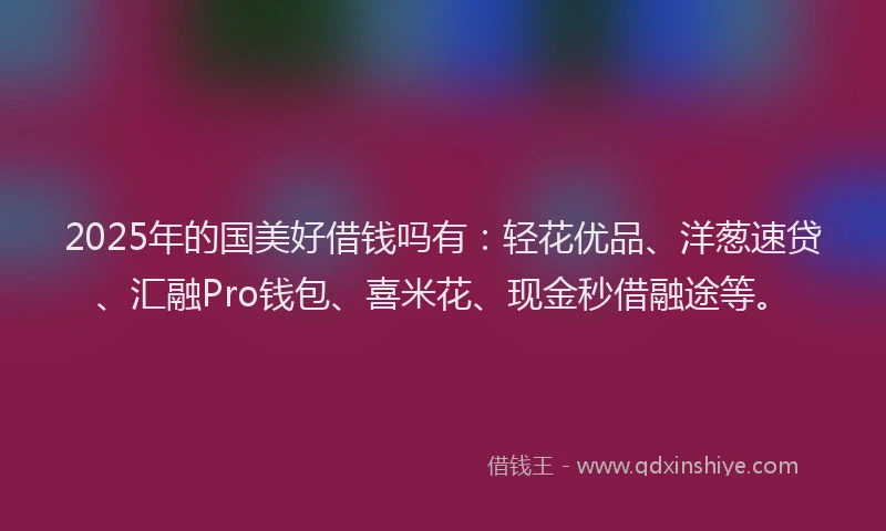 2025年的国美好借钱吗有：轻花优品、洋葱速贷、汇融Pro钱包、喜米花、现金秒借融途等。