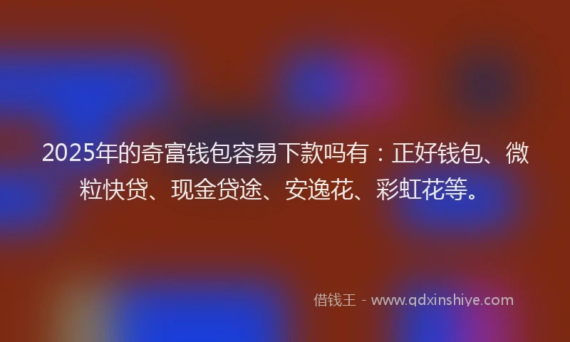 2025年的奇富钱包容易下款吗有：正好钱包、微粒快贷、现金贷途、安逸花、彩虹花等。