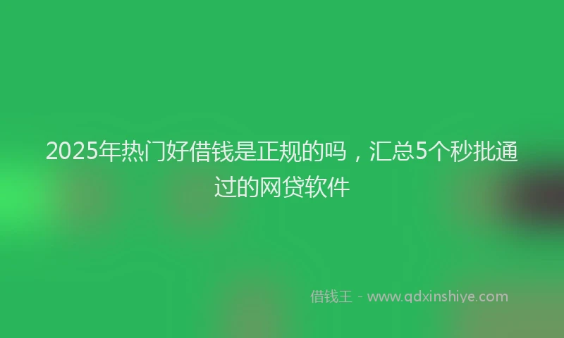 2025年热门好借钱是正规的吗，汇总5个秒批通过的网贷软件