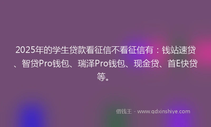 2025年的学生贷款看征信不看征信有：钱站速贷、智贷Pro钱包、瑞泽Pro钱包、现金贷、首E快贷等。