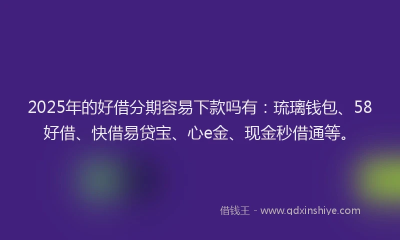 2025年的好借分期容易下款吗有：琉璃钱包、58好借、快借易贷宝、心e金、现金秒借通等。